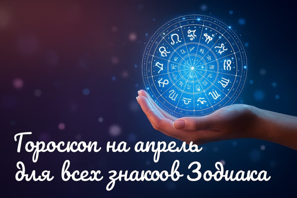 Гороскоп на апрель 2025 года для всех знаков Зодиака