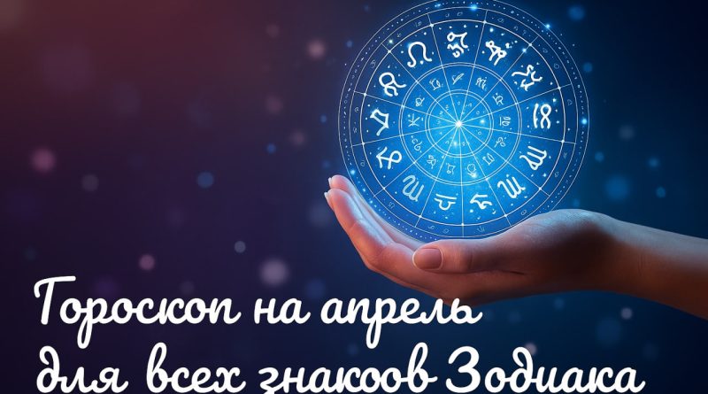 Гороскоп на апрель 2025 года для всех знаков Зодиака